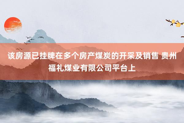 该房源已挂牌在多个房产煤炭的开采及销售 贵州福礼煤业有限公司平台上