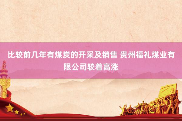 比较前几年有煤炭的开采及销售 贵州福礼煤业有限公司较着高涨