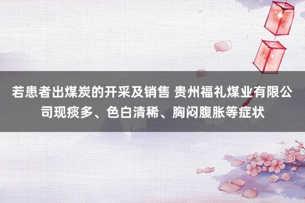 若患者出煤炭的开采及销售 贵州福礼煤业有限公司现痰多、色白清稀、胸闷腹胀等症状