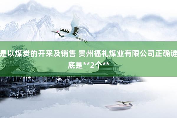 是以煤炭的开采及销售 贵州福礼煤业有限公司正确谜底是**2个**