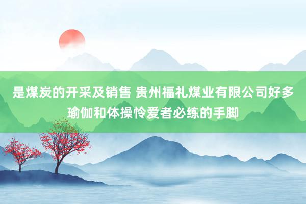 是煤炭的开采及销售 贵州福礼煤业有限公司好多瑜伽和体操怜爱者必练的手脚