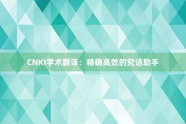 CNKI学术翻译：精确高效的究诘助手