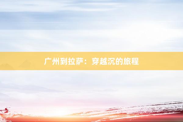 广州到拉萨：穿越沉的旅程