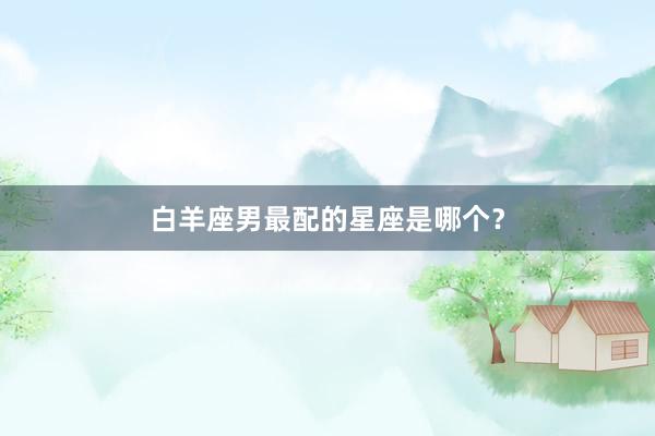 白羊座男最配的星座是哪个?