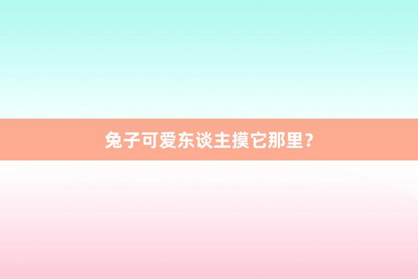 兔子可爱东谈主摸它那里？